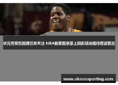 状元秀受伤困境引发关注 NBA新星前景蒙上阴影球迷期待奇迹复苏